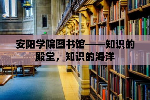 安陽學院圖書館——知識的殿堂，知識的海洋