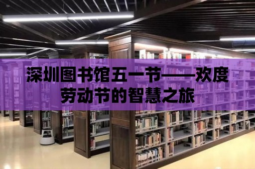 深圳圖書館五一節(jié)——歡度勞動節(jié)的智慧之旅