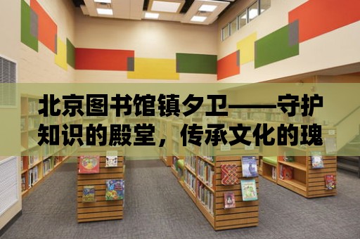 北京圖書館鎮夕衛——守護知識的殿堂，傳承文化的瑰寶