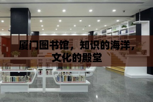 廈門圖書館，知識(shí)的海洋，文化的殿堂