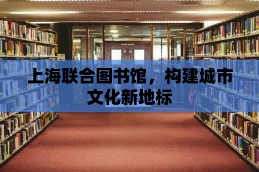 上海聯合圖書館，構建城市文化新地標