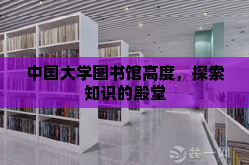 中國大學(xué)圖書館高度，探索知識的殿堂