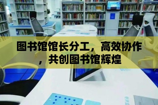 圖書館館長分工，高效協作，共創圖書館輝煌