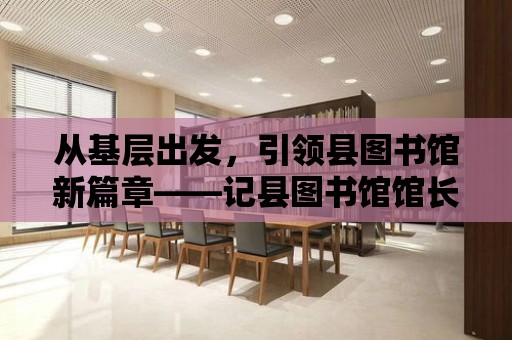 從基層出發，引領縣圖書館新篇章——記縣圖書館館長的人事調動