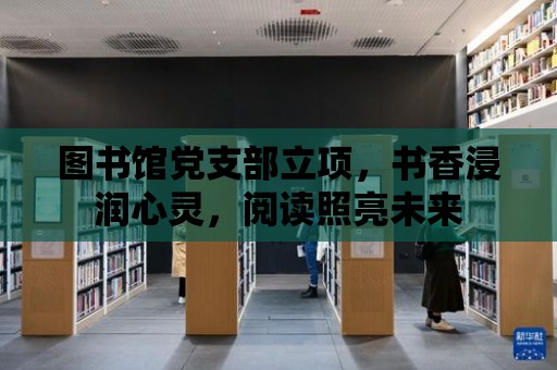 圖書館黨支部立項，書香浸潤心靈，閱讀照亮未來