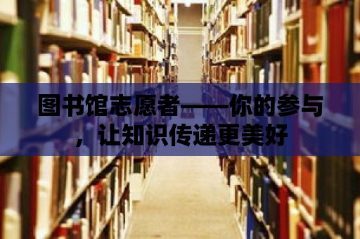 圖書館志愿者——你的參與，讓知識傳遞更美好