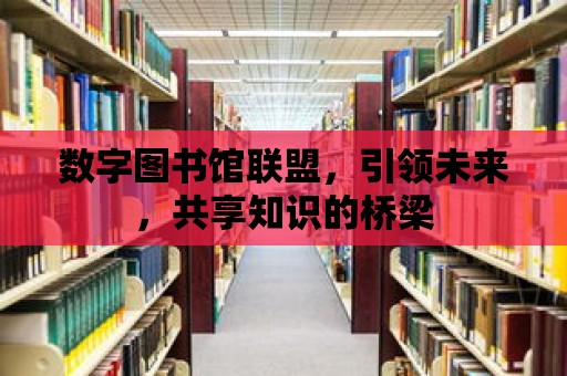 數字圖書館聯盟，引領未來，共享知識的橋梁