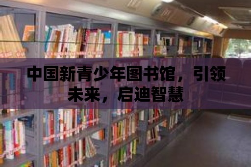 中國新青少年圖書館，引領未來，啟迪智慧