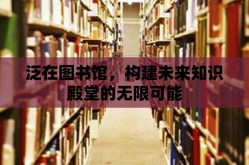 泛在圖書館，構(gòu)建未來知識殿堂的無限可能