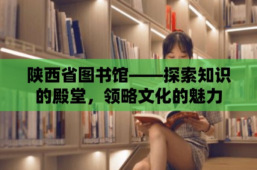 陜西省圖書館——探索知識的殿堂，領略文化的魅力