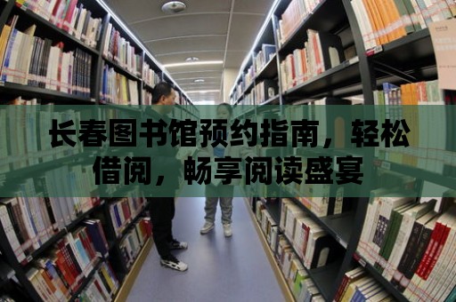 長春圖書館預約指南，輕松借閱，暢享閱讀盛宴