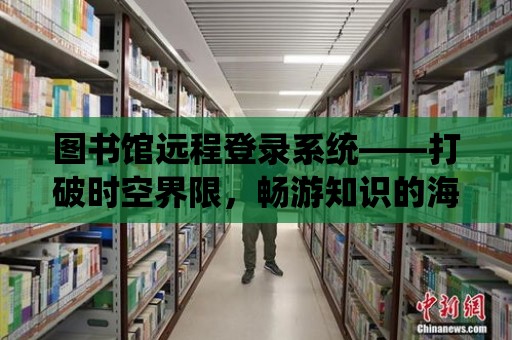 圖書館遠程登錄系統——打破時空界限，暢游知識的海洋