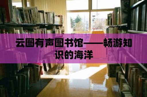 云圖有聲圖書館——暢游知識的海洋