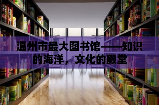 溫州市最大圖書館——知識的海洋，文化的殿堂