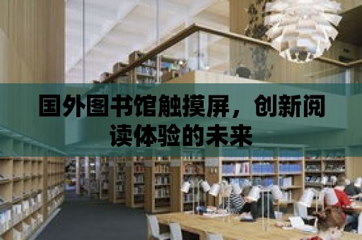 國(guó)外圖書館觸摸屏，創(chuàng)新閱讀體驗(yàn)的未來