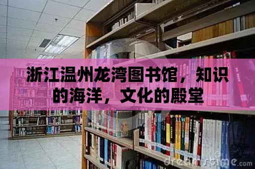 浙江溫州龍灣圖書館，知識的海洋，文化的殿堂