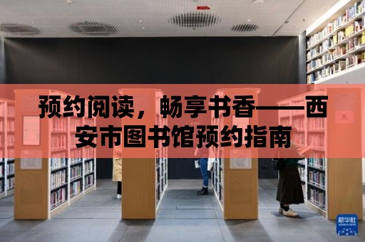 預約閱讀，暢享書香——西安市圖書館預約指南