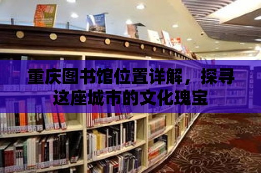 重慶圖書館位置詳解，探尋這座城市的文化瑰寶