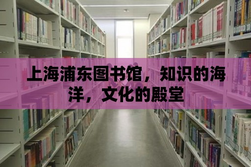 上海浦東圖書館，知識的海洋，文化的殿堂