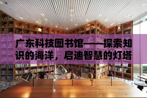 廣東科技圖書館——探索知識的海洋，啟迪智慧的燈塔