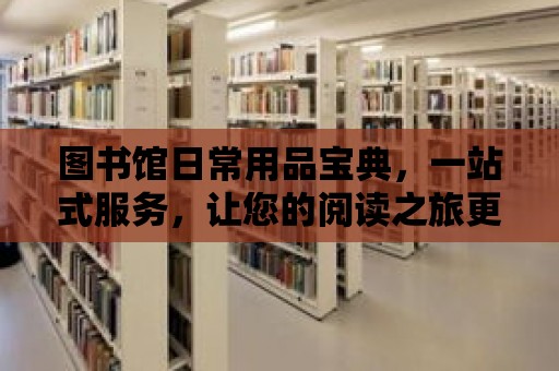 圖書館日常用品寶典，一站式服務(wù)，讓您的閱讀之旅更輕松