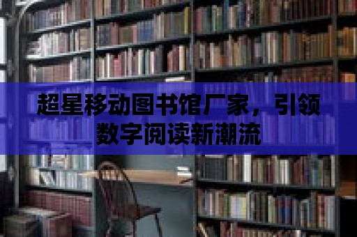 超星移動圖書館廠家，引領(lǐng)數(shù)字閱讀新潮流