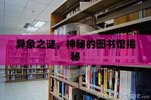 異象之謎，神秘的圖書館揭秘