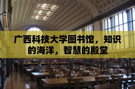 廣西科技大學圖書館，知識的海洋，智慧的殿堂