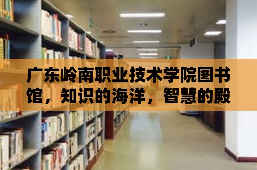 廣東嶺南職業技術學院圖書館，知識的海洋，智慧的殿堂