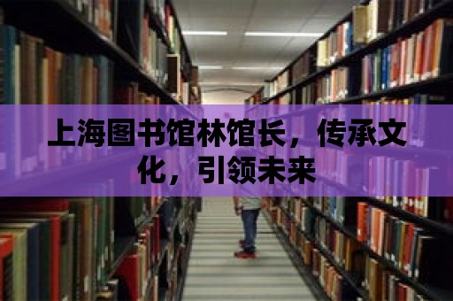 上海圖書館林館長，傳承文化，引領(lǐng)未來