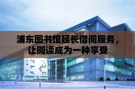 浦東圖書館延長借閱服務(wù)，讓閱讀成為一種享受