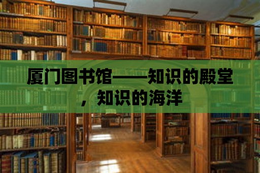 廈門圖書館——知識的殿堂，知識的海洋