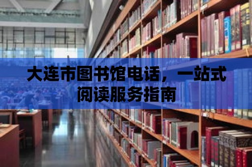 大連市圖書館電話，一站式閱讀服務指南