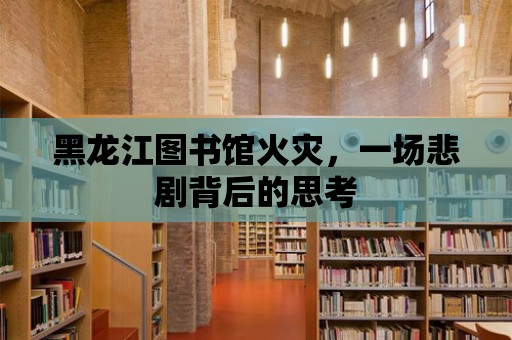 黑龍江圖書館火災，一場悲劇背后的思考