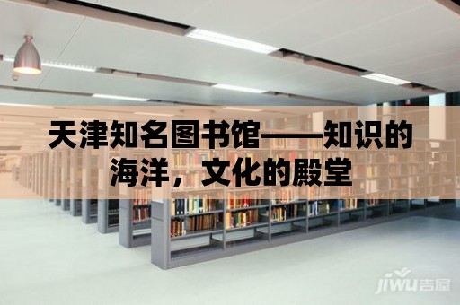 天津知名圖書館——知識的海洋，文化的殿堂