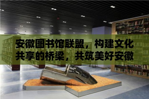 安徽圖書館聯盟，構建文化共享的橋梁，共筑美好安徽