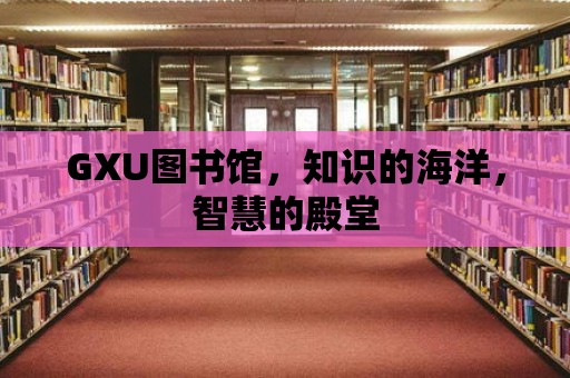 GXU圖書館，知識的海洋，智慧的殿堂