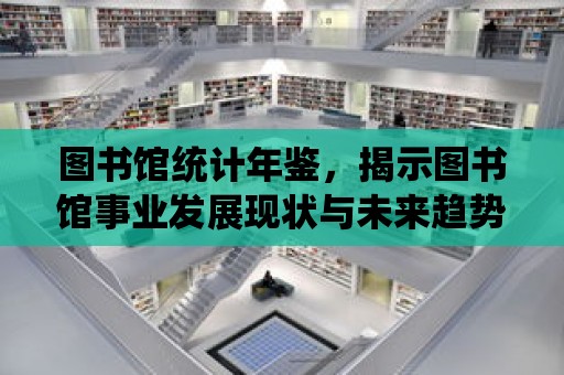 圖書館統計年鑒，揭示圖書館事業發展現狀與未來趨勢