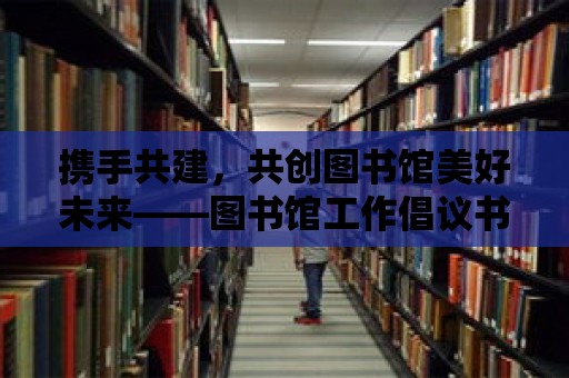 攜手共建，共創(chuàng)圖書館美好未來——圖書館工作倡議書