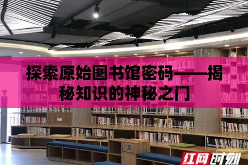 探索原始圖書館密碼——揭秘知識的神秘之門