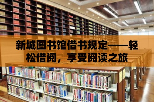 新城圖書館借書規(guī)定——輕松借閱，享受閱讀之旅