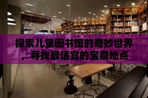 探索兒童圖書館的奇妙世界，尋找最適宜的寶藏地點