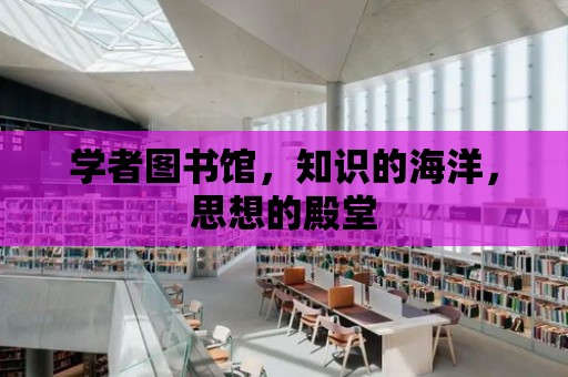 學者圖書館，知識的海洋，思想的殿堂