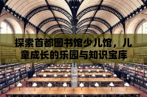 探索首都圖書館少兒館，兒童成長的樂園與知識寶庫