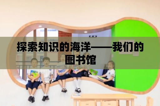 探索知識的海洋——我們的圖書館