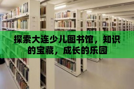 探索大連少兒圖書館，知識的寶藏，成長的樂園