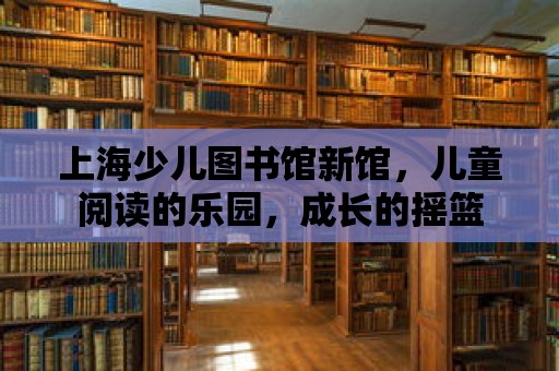 上海少兒圖書館新館，兒童閱讀的樂園，成長的搖籃