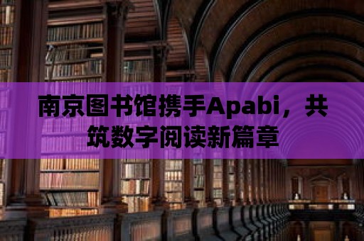 南京圖書館攜手Apabi，共筑數字閱讀新篇章