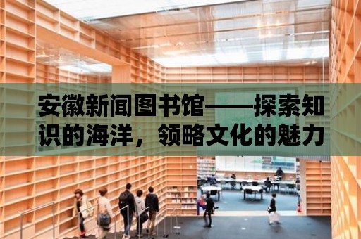 安徽新聞圖書館——探索知識的海洋，領略文化的魅力