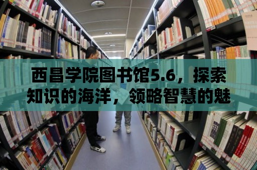 西昌學(xué)院圖書館5.6，探索知識(shí)的海洋，領(lǐng)略智慧的魅力